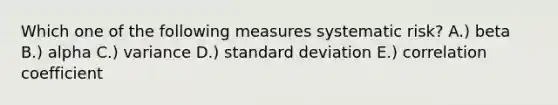 Which one of the following measures systematic risk? A.) beta B.) alpha C.) variance D.) standard deviation E.) correlation coefficient