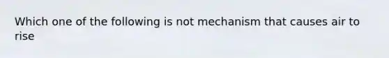 Which one of the following is not mechanism that causes air to rise