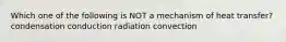 Which one of the following is NOT a mechanism of heat transfer? condensation conduction radiation convection