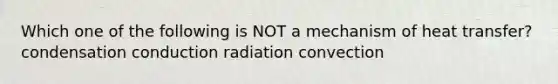 Which one of the following is NOT a mechanism of heat transfer? condensation conduction radiation convection