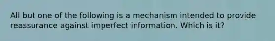 All but one of the following is a mechanism intended to provide reassurance against imperfect information. Which is it?