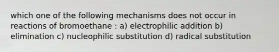 which one of the following mechanisms does not occur in reactions of bromoethane : a) electrophilic addition b) elimination c) nucleophilic substitution d) radical substitution