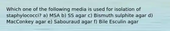 Which one of the following media is used for isolation of staphylococci? a) MSA b) SS agar c) Bismuth sulphite agar d) MacConkey agar e) Sabouraud agar f) Bile Esculin agar