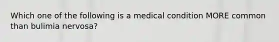 Which one of the following is a medical condition MORE common than bulimia nervosa?