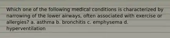 Which one of the following medical conditions is characterized by narrowing of the lower airways, often associated with exercise or allergies? a. asthma b. bronchitis c. emphysema d. hyperventilation