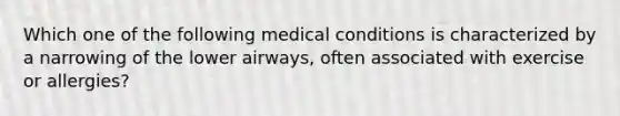 Which one of the following medical conditions is characterized by a narrowing of the lower airways, often associated with exercise or allergies?