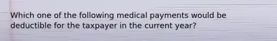 Which one of the following medical payments would be deductible for the taxpayer in the current year?