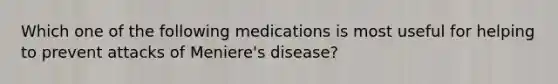 Which one of the following medications is most useful for helping to prevent attacks of Meniere's disease?