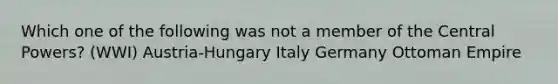 Which one of the following was not a member of the Central Powers? (WWI) Austria-Hungary Italy Germany Ottoman Empire