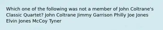 Which one of the following was not a member of John Coltrane's Classic Quartet? John Coltrane Jimmy Garrison Philly Joe Jones Elvin Jones McCoy Tyner