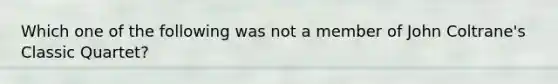 Which one of the following was not a member of John Coltrane's Classic Quartet?