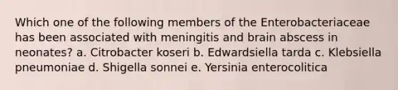 Which one of the following members of the Enterobacteriaceae has been associated with meningitis and brain abscess in neonates? a. Citrobacter koseri b. Edwardsiella tarda c. Klebsiella pneumoniae d. Shigella sonnei e. Yersinia enterocolitica