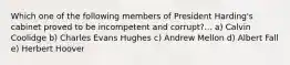 Which one of the following members of President Harding's cabinet proved to be incompetent and corrupt?... a) Calvin Coolidge b) Charles Evans Hughes c) Andrew Mellon d) Albert Fall e) Herbert Hoover