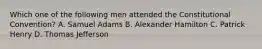 Which one of the following men attended the Constitutional Convention? A. Samuel Adams B. Alexander Hamilton C. Patrick Henry D. Thomas Jefferson