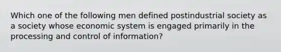 Which one of the following men defined postindustrial society as a society whose economic system is engaged primarily in the processing and control of information?