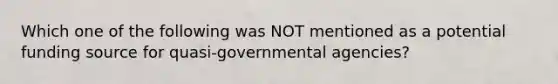 Which one of the following was NOT mentioned as a potential funding source for quasi-governmental agencies?