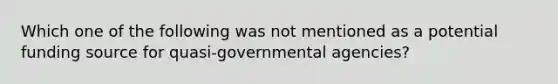 Which one of the following was not mentioned as a potential funding source for quasi-governmental agencies?