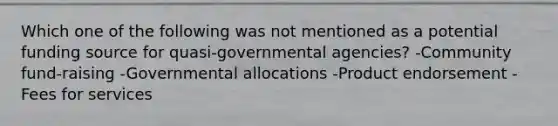 Which one of the following was not mentioned as a potential funding source for quasi-governmental agencies? -Community fund-raising -Governmental allocations -Product endorsement -Fees for services