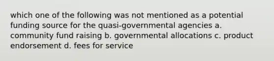 which one of the following was not mentioned as a potential funding source for the quasi-governmental agencies a. community fund raising b. governmental allocations c. product endorsement d. fees for service