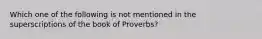 Which one of the following is not mentioned in the superscriptions of the book of Proverbs?