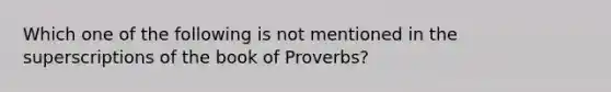 Which one of the following is not mentioned in the superscriptions of the book of Proverbs?