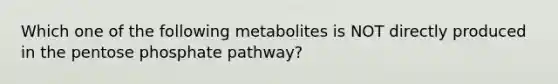 Which one of the following metabolites is NOT directly produced in the pentose phosphate pathway?