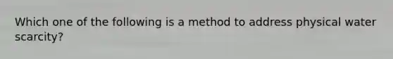 Which one of the following is a method to address physical water scarcity?