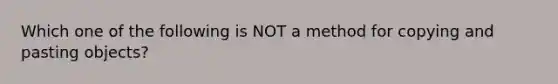 Which one of the following is NOT a method for copying and pasting objects?