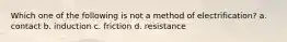 Which one of the following is not a method of electrification? a. contact b. induction c. friction d. resistance