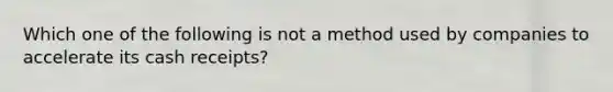 Which one of the following is not a method used by companies to accelerate its cash receipts?