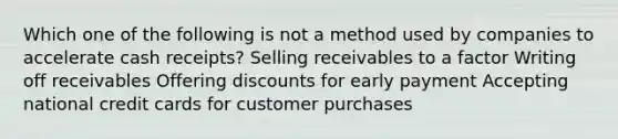 Which one of the following is not a method used by companies to accelerate cash receipts? Selling receivables to a factor Writing off receivables Offering discounts for early payment Accepting national credit cards for customer purchases