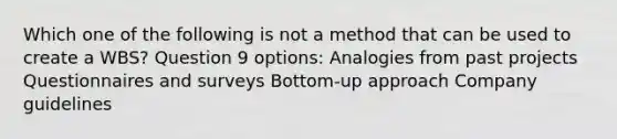 Which one of the following is not a method that can be used to create a WBS? Question 9 options: Analogies from past projects Questionnaires and surveys Bottom-up approach Company guidelines