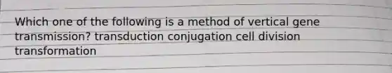 Which one of the following is a method of vertical gene transmission? transduction conjugation cell division transformation