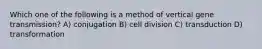 Which one of the following is a method of vertical gene transmission? A) conjugation B) cell division C) transduction D) transformation