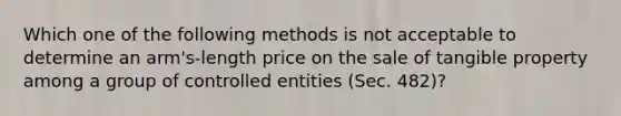 Which one of the following methods is not acceptable to determine an arm's-length price on the sale of tangible property among a group of controlled entities (Sec. 482)?