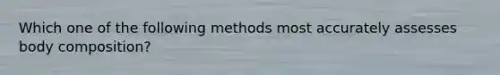 Which one of the following methods most accurately assesses body composition?