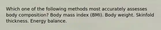 Which one of the following methods most accurately assesses body composition? Body mass index (BMI). Body weight. Skinfold thickness. Energy balance.