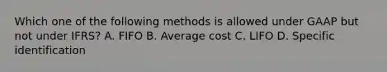 Which one of the following methods is allowed under GAAP but not under IFRS? A. FIFO B. Average cost C. LIFO D. Specific identification