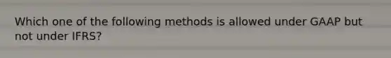 Which one of the following methods is allowed under GAAP but not under IFRS?