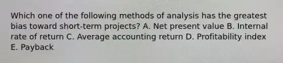 Which one of the following methods of analysis has the greatest bias toward short-term projects? A. Net present value B. Internal rate of return C. Average accounting return D. Profitability index E. Payback