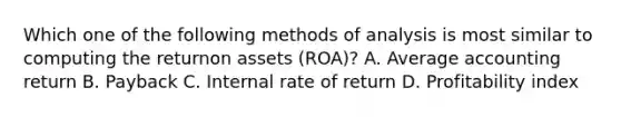 Which one of the following methods of analysis is most similar to computing the returnon assets (ROA)? A. Average accounting return B. Payback C. Internal rate of return D. Profitability index