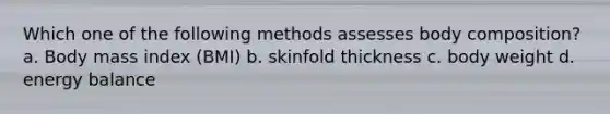 Which one of the following methods assesses body composition? a. Body mass index (BMI) b. skinfold thickness c. body weight d. energy balance