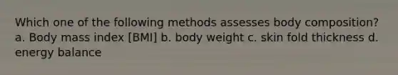 Which one of the following methods assesses body composition? a. Body mass index [BMI] b. body weight c. skin fold thickness d. energy balance