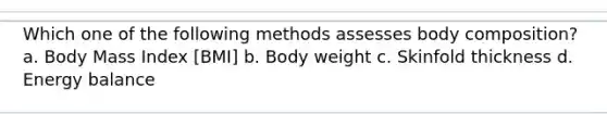 Which one of the following methods assesses body composition? a. Body Mass Index [BMI] b. Body weight c. Skinfold thickness d. Energy balance