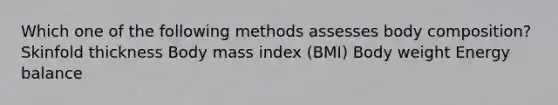 Which one of the following methods assesses body composition? Skinfold thickness Body mass index (BMI) Body weight Energy balance