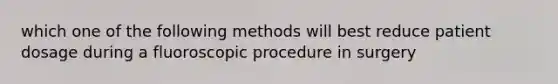 which one of the following methods will best reduce patient dosage during a fluoroscopic procedure in surgery