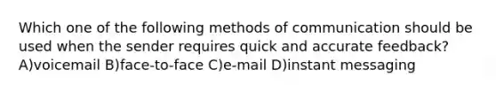 Which one of the following methods of communication should be used when the sender requires quick and accurate feedback? A)voicemail B)face-to-face C)e-mail D)instant messaging