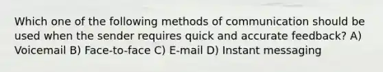 Which one of the following methods of communication should be used when the sender requires quick and accurate feedback? A) Voicemail B) Face-to-face C) E-mail D) Instant messaging