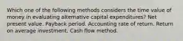 Which one of the following methods considers the time value of money in evaluating alternative capital expenditures? Net present value. Payback period. Accounting rate of return. Return on average investment. Cash flow method.