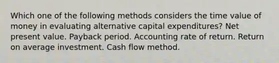 Which one of the following methods considers the time value of money in evaluating alternative capital expenditures? Net present value. Payback period. Accounting rate of return. Return on average investment. Cash flow method.